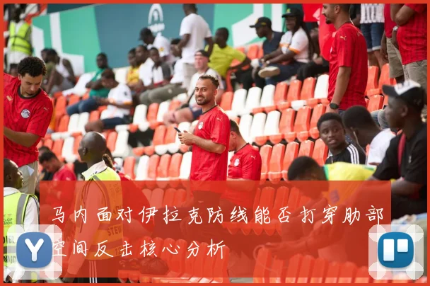 马内面对伊拉克防线能否打穿肋部空间反击核心分析