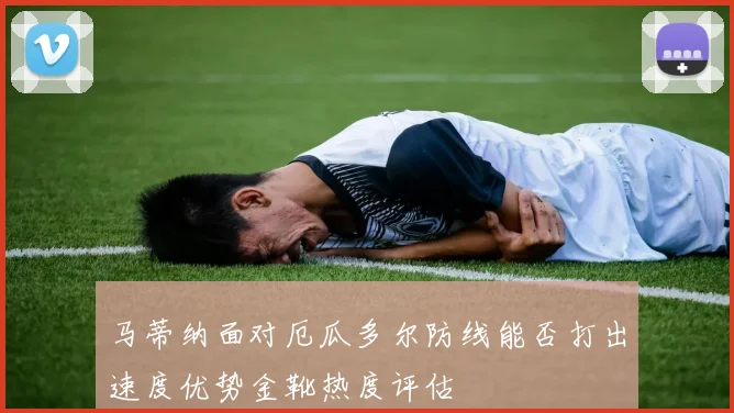 马蒂纳面对厄瓜多尔防线能否打出速度优势金靴热度评估