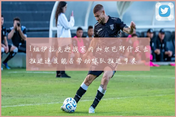 I组伊拉克迎战塞内加尔巴耶什反击推进速度能否带动球队推进节奏