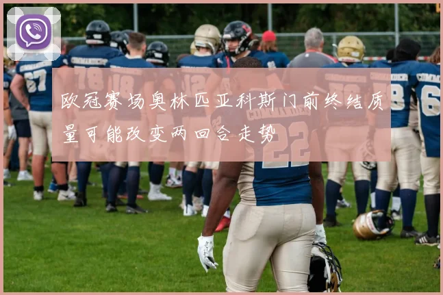 欧冠赛场奥林匹亚科斯门前终结质量可能改变两回合走势