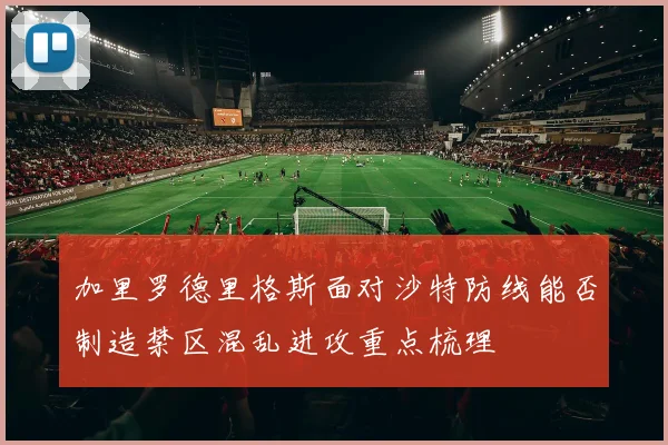 加里罗德里格斯面对沙特防线能否制造禁区混乱进攻重点梳理