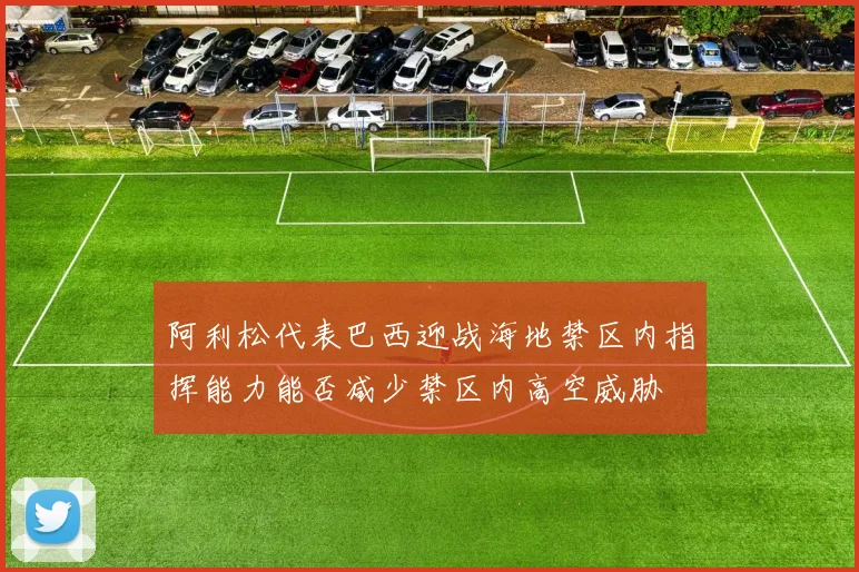 阿利松代表巴西迎战海地禁区内指挥能力能否减少禁区内高空威胁