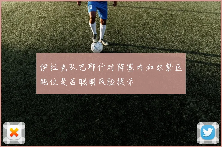 伊拉克队巴耶什对阵塞内加尔禁区跑位是否聪明风险提示