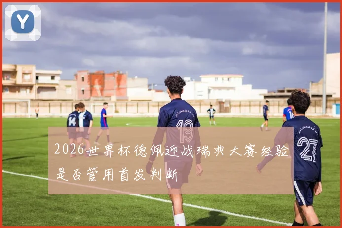 2026世界杯德佩迎战瑞典大赛经验是否管用首发判断