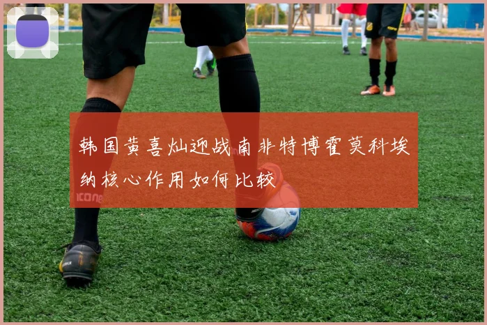 韩国黄喜灿迎战南非特博霍莫科埃纳核心作用如何比较
