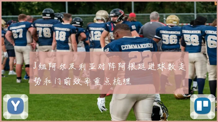 J组阿尔及利亚对阵阿根廷进球数走势和门前效率重点梳理