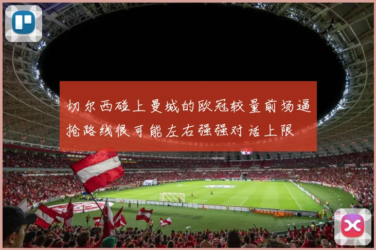 切尔西碰上曼城的欧冠较量前场逼抢路线很可能左右强强对话上限