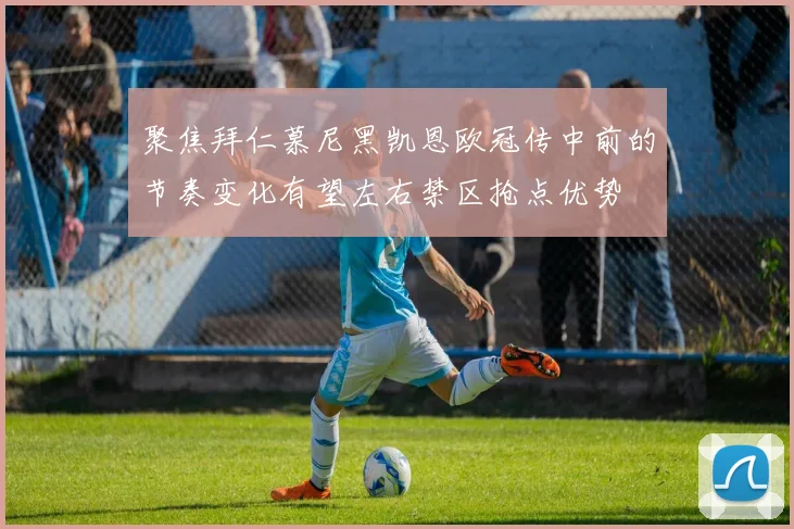 聚焦拜仁慕尼黑凯恩欧冠传中前的节奏变化有望左右禁区抢点优势